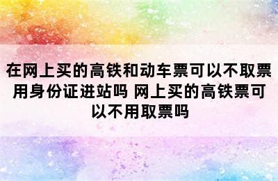 在网上买的高铁和动车票可以不取票用身份证进站吗 网上买的高铁票可以不用取票吗